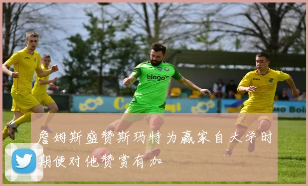 詹姆斯盛赞斯玛特为赢家自大学时期便对他赞赏有加