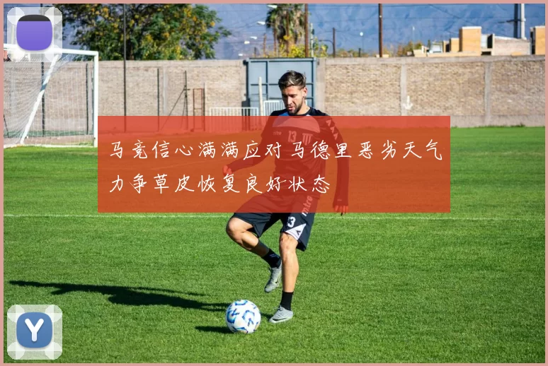 马竞信心满满应对马德里恶劣天气力争草皮恢复良好状态