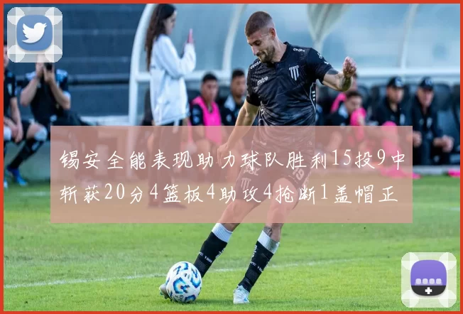 锡安全能表现助力球队胜利15投9中斩获20分4篮板4助攻4抢断1盖帽正负值高达15