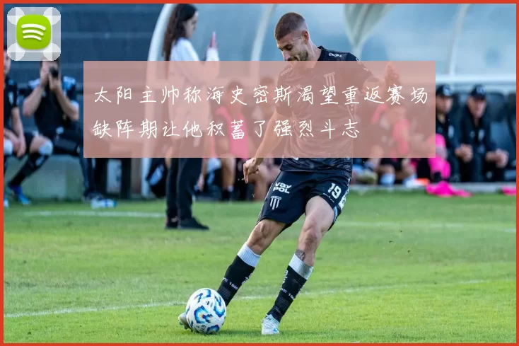 太阳主帅称海史密斯渴望重返赛场缺阵期让他积蓄了强烈斗志