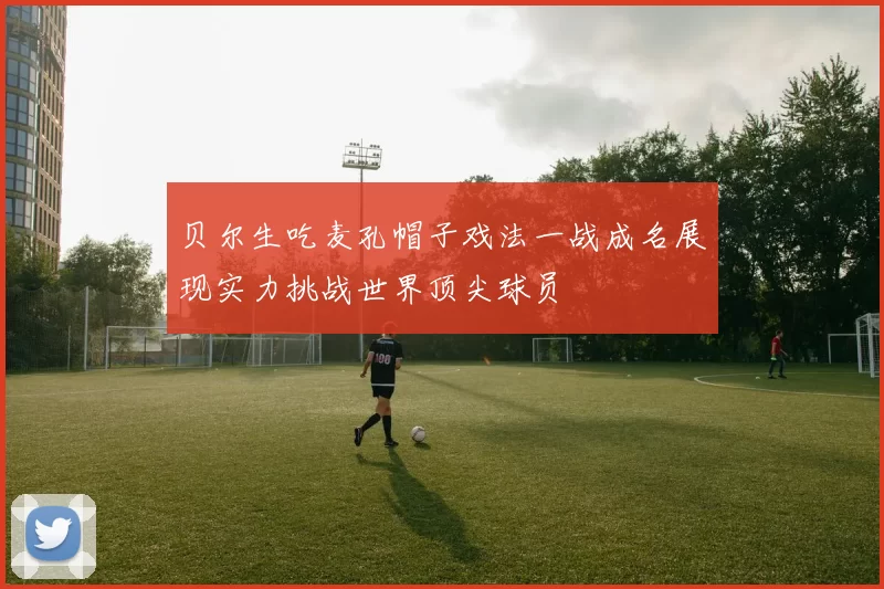 贝尔生吃麦孔帽子戏法一战成名展现实力挑战世界顶尖球员