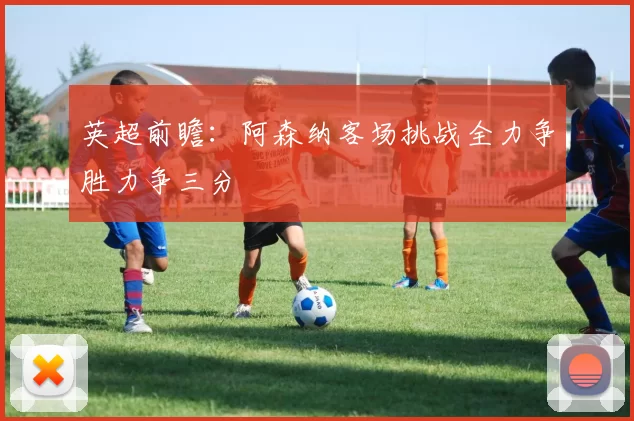 英超前瞻：阿森纳客场挑战全力争胜力争三分