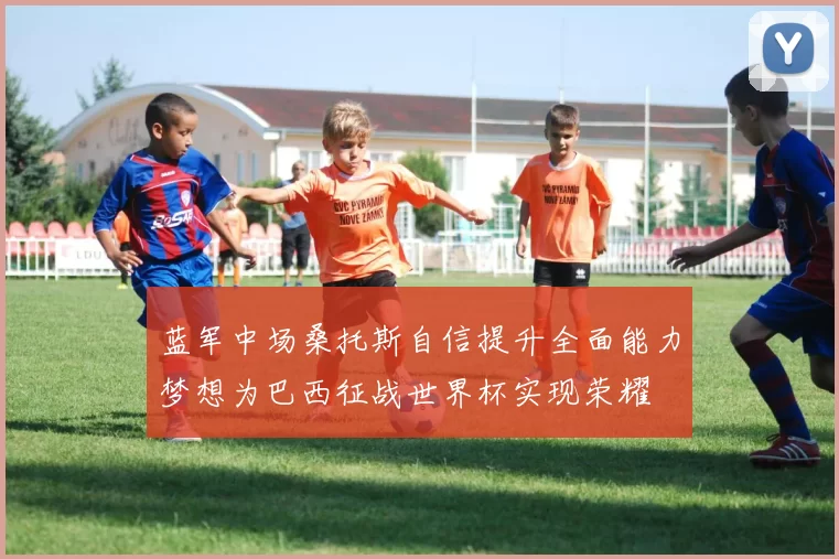 蓝军中场桑托斯自信提升全面能力梦想为巴西征战世界杯实现荣耀