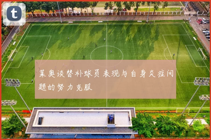 莱奥谈替补球员表现与自身炎症问题的努力克服