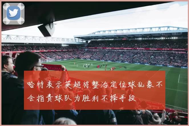 哈特表示英超将整治定位球乱象不会指责球队为胜利不择手段