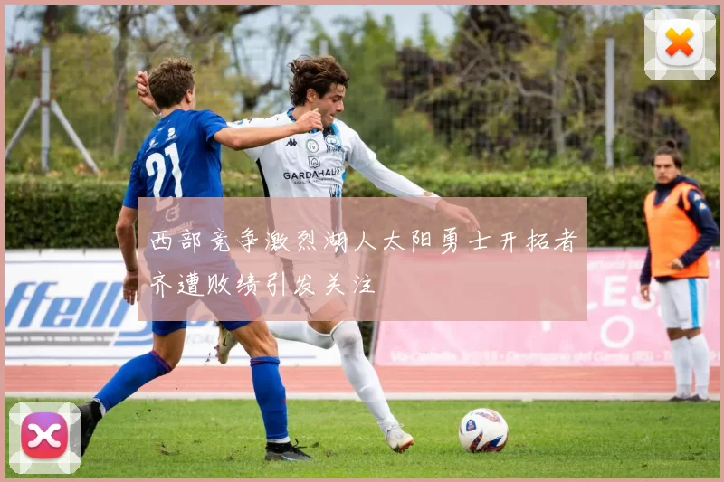 西部竞争激烈湖人太阳勇士开拓者齐遭败绩引发关注