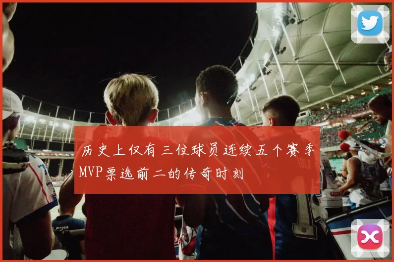 历史上仅有三位球员连续五个赛季MVP票选前二的传奇时刻