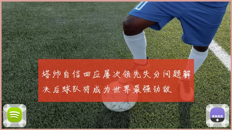 塔帅自信回应屡次领先失分问题解决后球队将成为世界最强劲敌