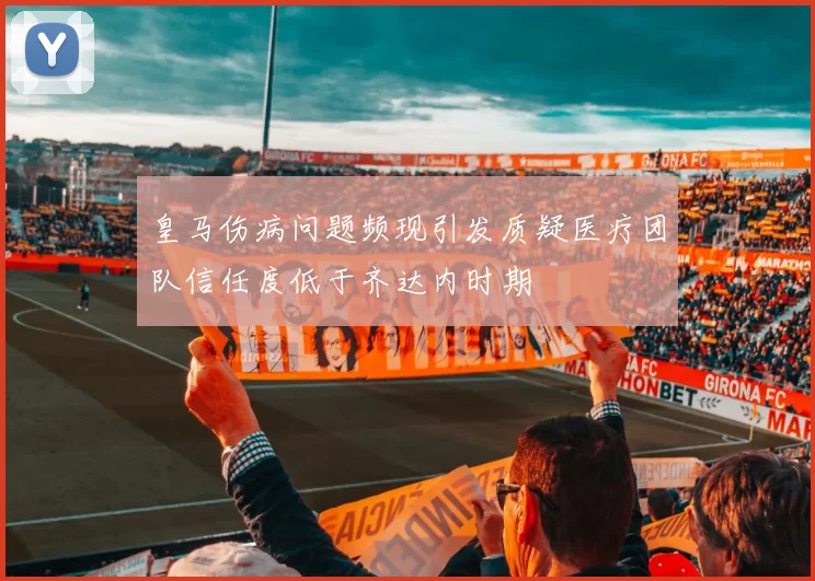 皇马伤病问题频现引发质疑医疗团队信任度低于齐达内时期