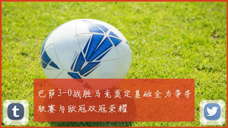 巴萨3-0战胜马竞奠定基础全力争夺联赛与欧冠双冠荣耀