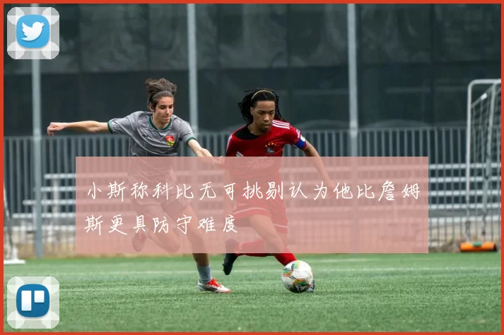 小斯称科比无可挑剔认为他比詹姆斯更具防守难度