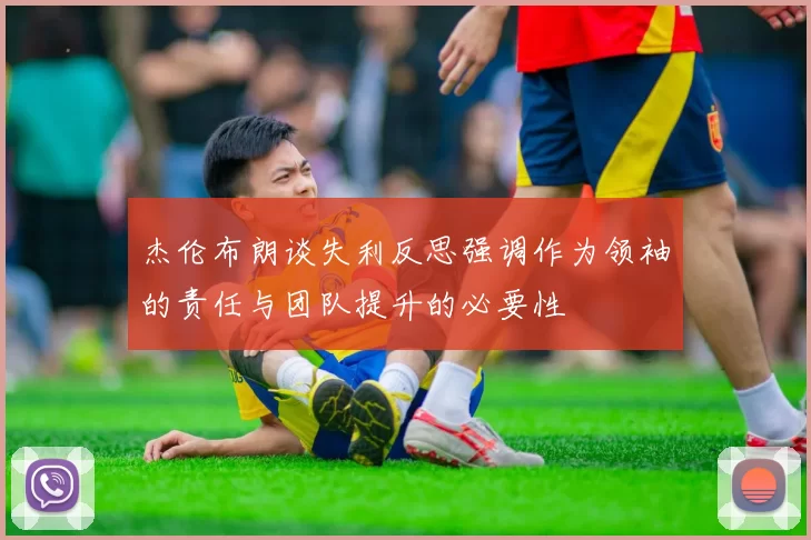 杰伦布朗谈失利反思强调作为领袖的责任与团队提升的必要性