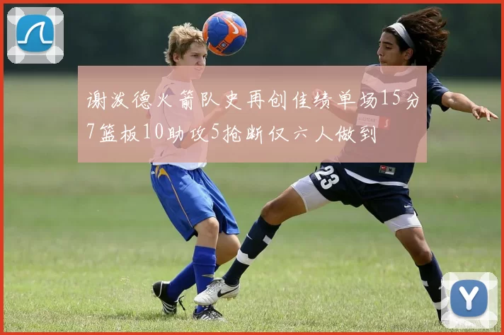 谢泼德火箭队史再创佳绩单场15分7篮板10助攻5抢断仅六人做到