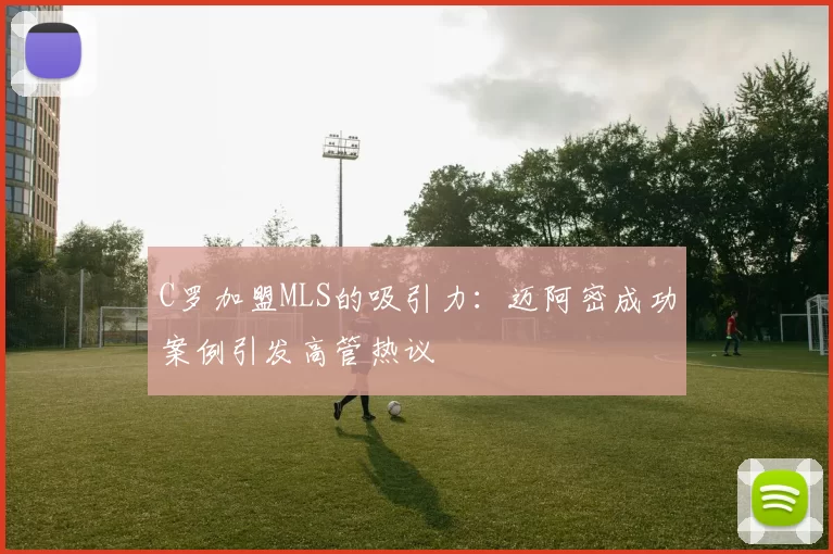 C罗加盟MLS的吸引力：迈阿密成功案例引发高管热议