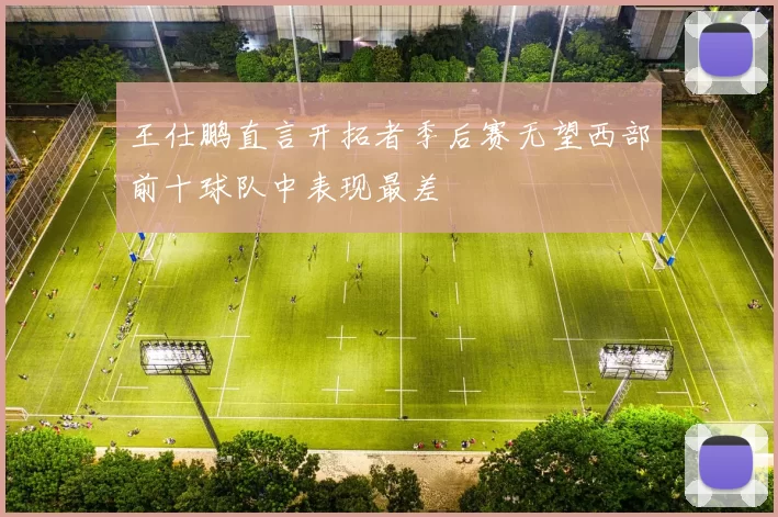 王仕鹏直言开拓者季后赛无望西部前十球队中表现最差