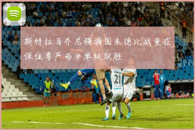 斯特拉马乔尼强调国米德比战重在保住尊严而非单纯取胜