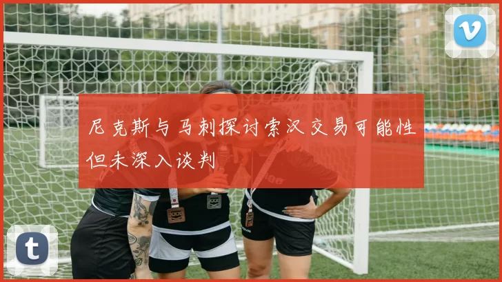 尼克斯与马刺探讨索汉交易可能性但未深入谈判