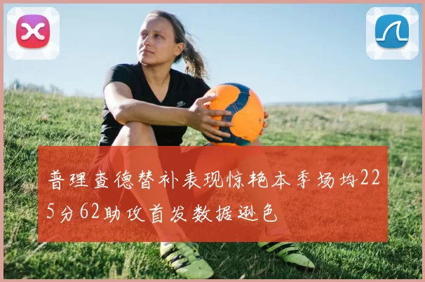 普理查德替补表现惊艳本季场均225分62助攻首发数据逊色