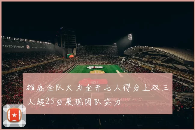 雄鹿全队火力全开七人得分上双三人超25分展现团队实力
