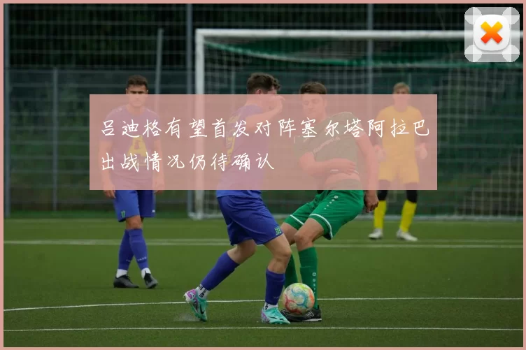 吕迪格有望首发对阵塞尔塔阿拉巴出战情况仍待确认