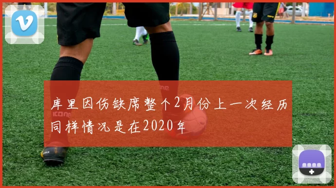 库里因伤缺席整个2月份上一次经历同样情况是在2020年