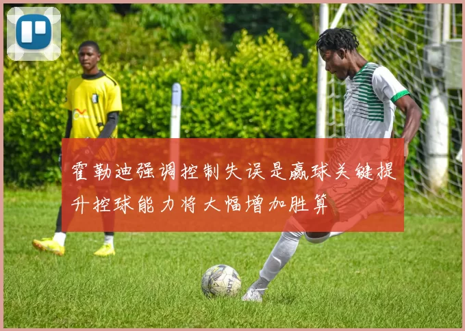 霍勒迪强调控制失误是赢球关键提升控球能力将大幅增加胜算