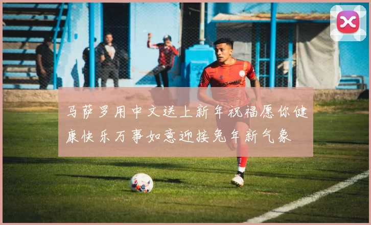 马萨罗用中文送上新年祝福愿你健康快乐万事如意迎接兔年新气象