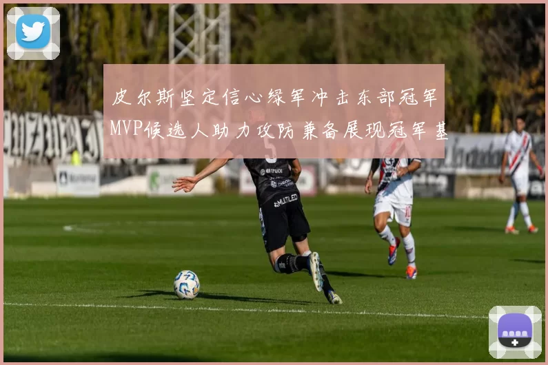 皮尔斯坚定信心绿军冲击东部冠军MVP候选人助力攻防兼备展现冠军基因