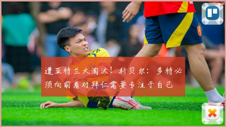 遭亚特兰大淘汰！科贝尔：多特必须向前看对拜仁需要专注于自己