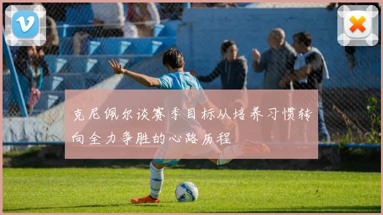 克尼佩尔谈赛季目标从培养习惯转向全力争胜的心路历程