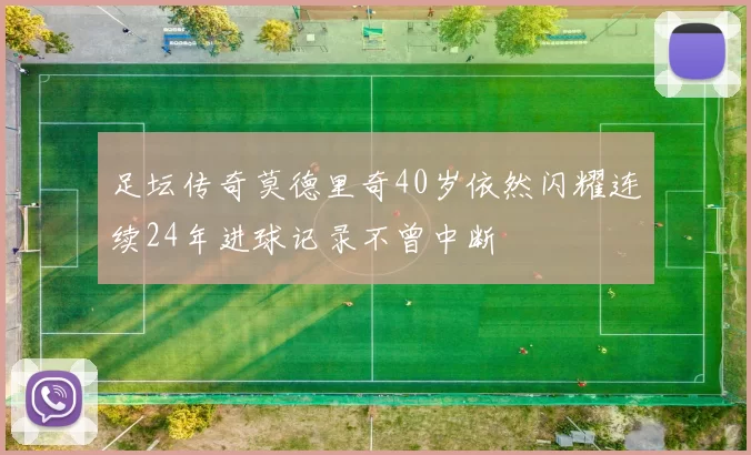 足坛传奇莫德里奇40岁依然闪耀连续24年进球记录不曾中断