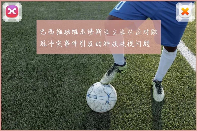 巴西推动维尼修斯法立法以应对欧冠冲突事件引发的种族歧视问题