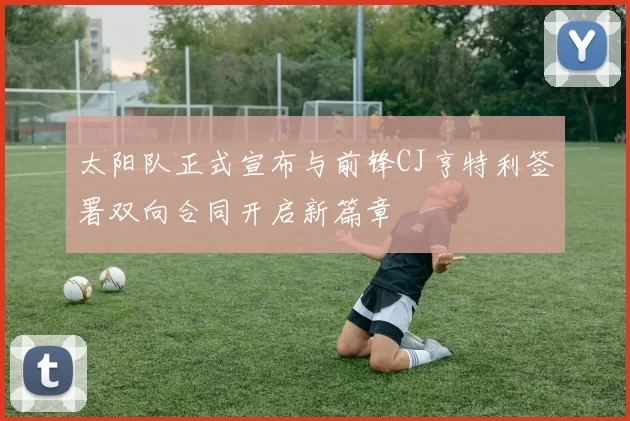 太阳队正式宣布与前锋CJ亨特利签署双向合同开启新篇章